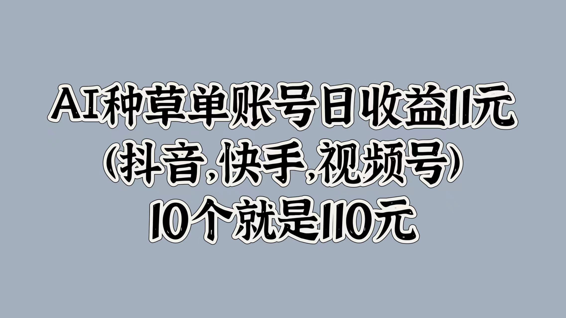 AI种草单账号日收益11元(抖音，快手，视频号)，10个就是110元-小何资源库