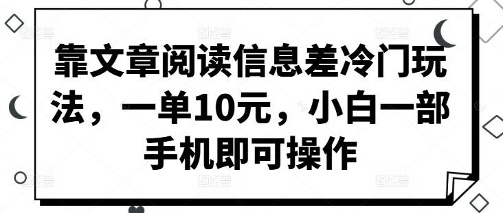 靠文章阅读信息差冷门玩法，一单10元，小白一部手机即可操作-小何资源库