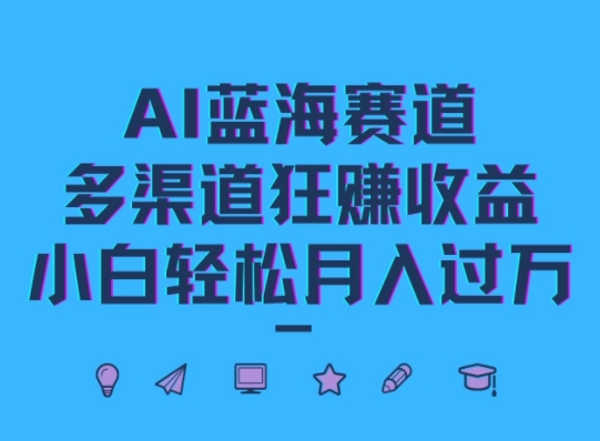 AI蓝海赛道，多渠道狂赚收益，小白轻松月入过万-小何资源库