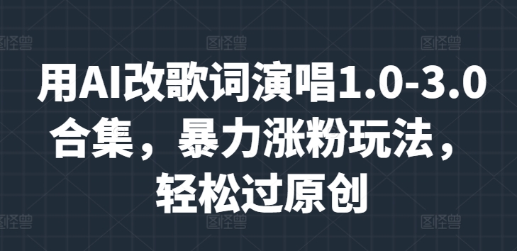 用AI改歌词演唱1.0-3.0合集，暴力涨粉玩法，轻松过原创-小何资源库