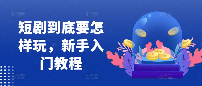短剧到底要怎样玩，新手入门教程-小何资源库