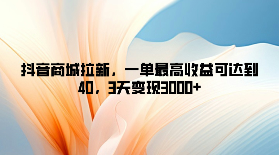 抖音商城拉新，一单最高收益可达到40，3天变现3k-小何资源库