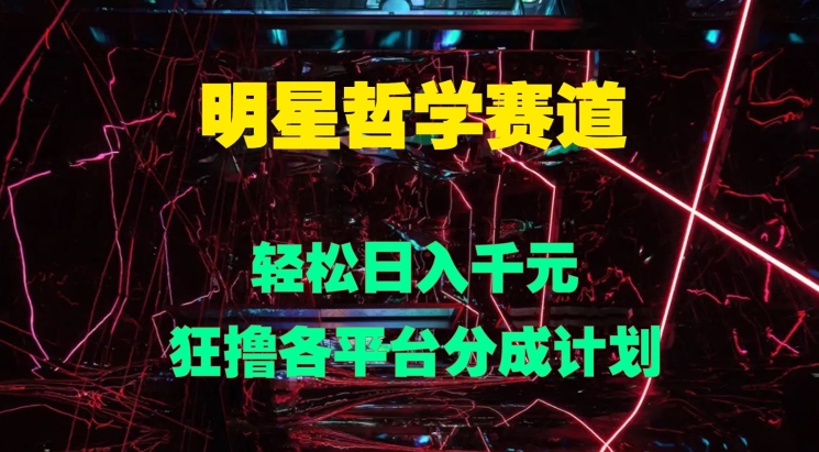 明星哲学赛道，狂撸各平台分成计划，轻松日入几张-小何资源库