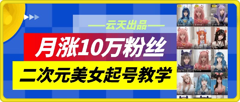 云天二次元美女起号教学，月涨10万粉丝，不判搬运-小何资源库