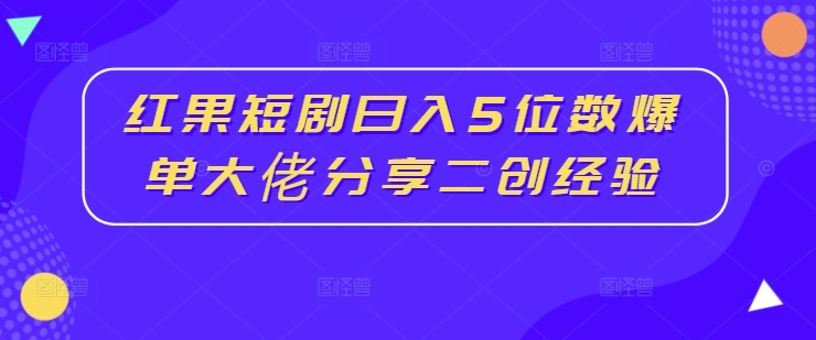 红果短剧日入5位数爆单大佬分享二创经验-小何资源库