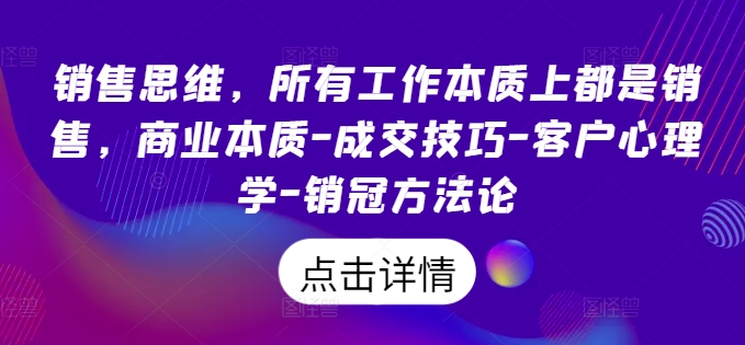 销售思维，所有工作本质上都是销售，商业本质-成交技巧-客户心理学-销冠方法论-小何资源库