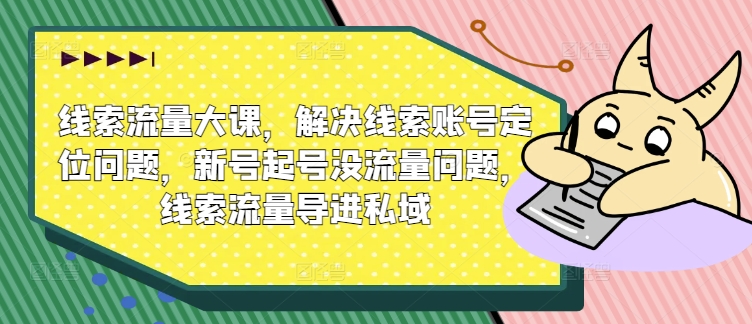 线索流量大课，解决线索账号定位问题，新号起号没流量问题，线索流量导进私域-小何资源库