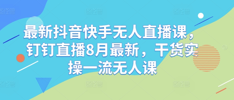 最新抖音快手无人直播课，钉钉直播8月最新，干货实操一流无人课-小何资源库