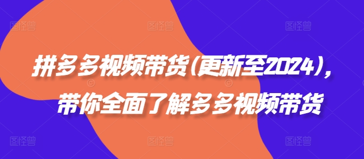 拼多多视频带货(更新至2024)，带你全面了解多多视频带货-小何资源库