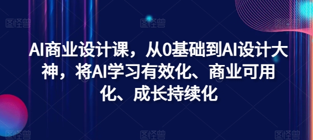 AI商业设计课，从0基础到AI设计大神，将AI学习有效化、商业可用化、成长持续化-小何资源库