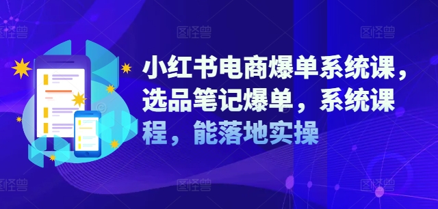 小红书电商爆单系统课，选品笔记爆单，系统课程，能落地实操-小何资源库