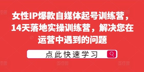 女性IP爆款自媒体起号训练营，14天落地实操训练营，解决您在运营中遇到的问题-小何资源库