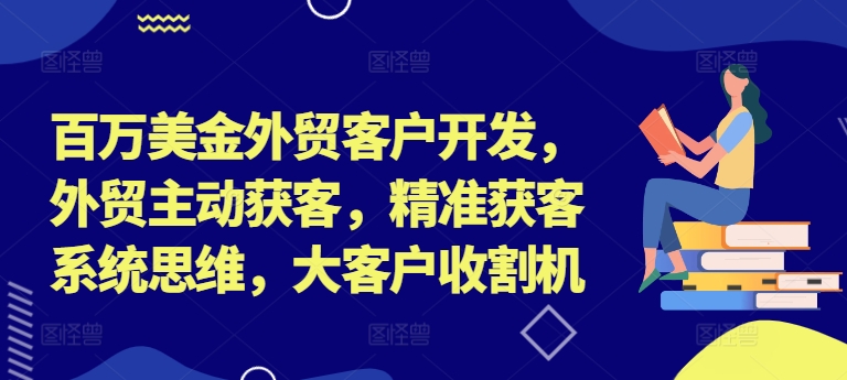 百万美金外贸客户开发，外贸主动获客，精准获客系统思维，大客户收割机-小何资源库