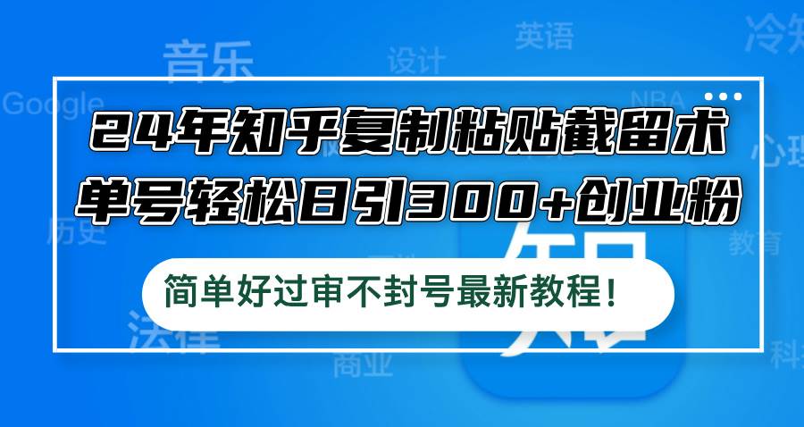 24年知乎复制粘贴截留术，单号轻松日引300+创业粉，简单好过审不封号最…-小何资源库