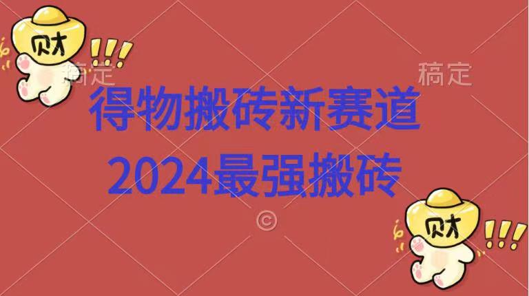 得物搬砖新赛道.2024最强搬砖-小何资源库