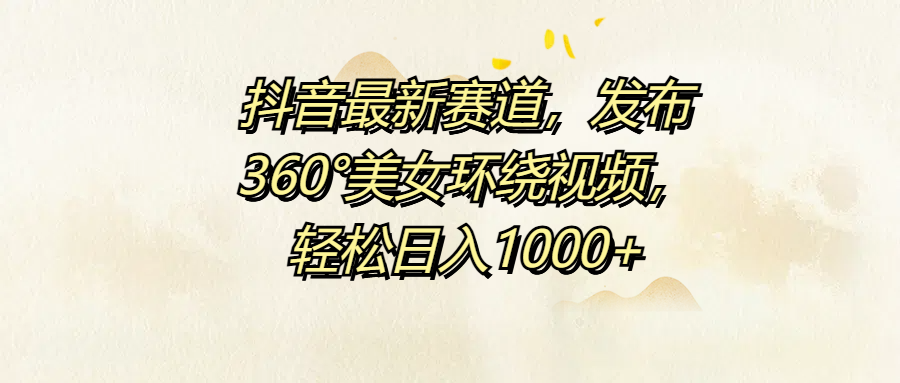 抖音最新赛道，发布360°美女环绕视频，轻松日入1000+-小何资源库