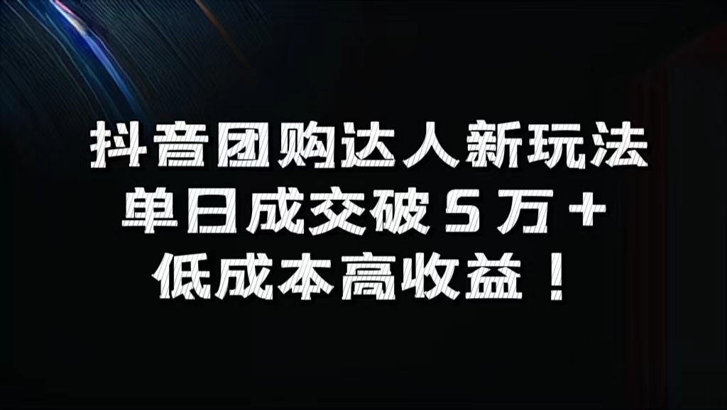 抖音团购达人新玩法，单日成交破5万+，低成本高收益！-小何资源库