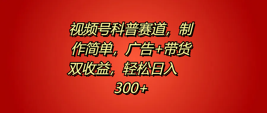 视频号科普赛道，制作简单，广告+带货双收益，轻松日入300+-小何资源库