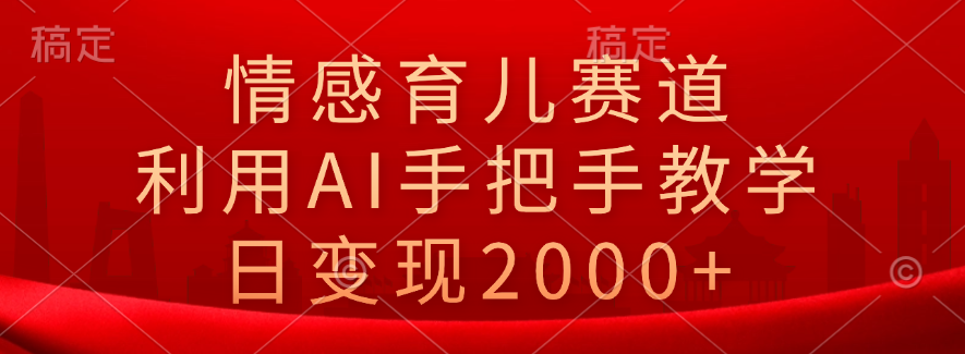 情感育儿赛道，利用AI手把手教学，日变现2000+-小何资源库