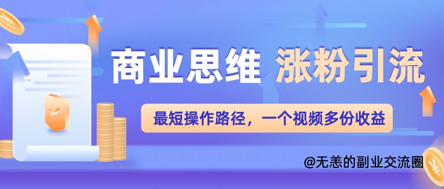 商业思维涨粉+引流最短操作路径，一个视频多份收益单-小何资源库
