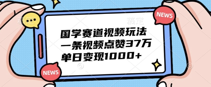 国学赛道视频玩法，一条视频点赞37万，单日变现几张-小何资源库