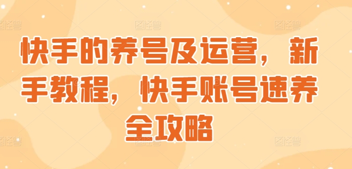 快手的养号及运营，新手教程，快手账号速养全攻略-小何资源库