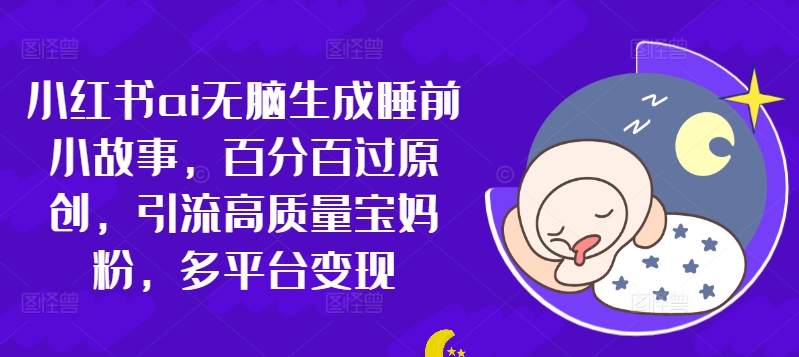小红书ai无脑生成睡前小故事，百分百过原创，引流高质量宝妈粉，多平台变现-小何资源库