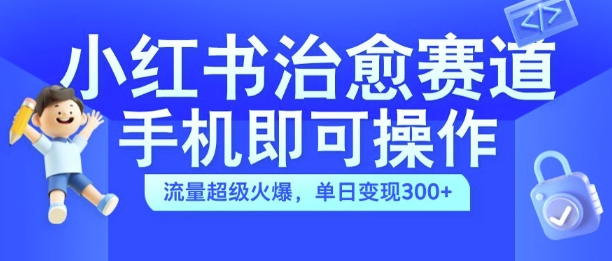 小红书治愈视频赛道，手机即可操作，流量超级火爆，单日变现300+【揭秘】-小何资源库