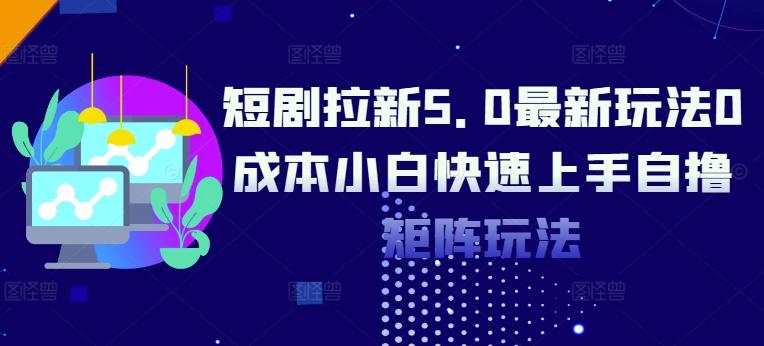 短剧拉新5.0最新玩法0成本小白快速上手自撸矩阵玩法-小何资源库