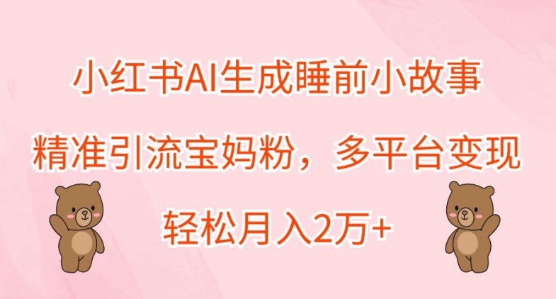 小红书AI生成睡前小故事，精准引流宝妈粉，多平台变现，轻松月入2W-小何资源库