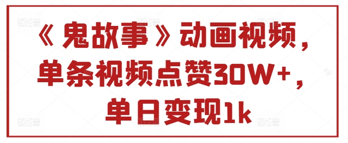 《鬼故事》动画视频，单条视频点赞30W+，单日变现1k-小何资源库