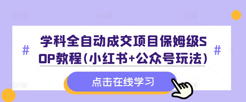 学科全自动成交项目保姆级SOP教程(小红书+公众号玩法)含资料-小何资源库