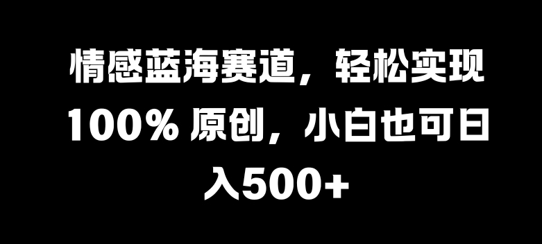 情感蓝海赛道，轻松实现 100% 原创，小白也可日入几张-小何资源库
