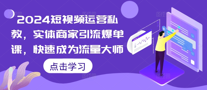 2024短视频运营私教，实体商家引流爆单课，快速成为流量大师-小何资源库