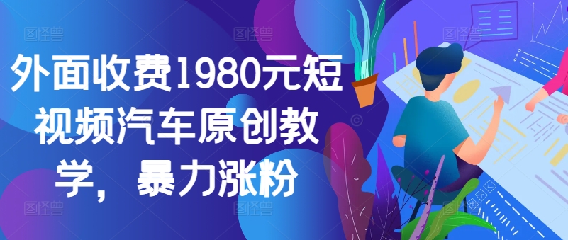 外面收费1980元短视频汽车原创教学，暴力涨粉-小何资源库