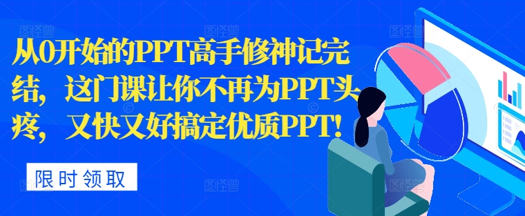 从0开始的PPT高手修神记完结，让你不再为PPT头疼，又快又好搞定优质PPT-小何资源库