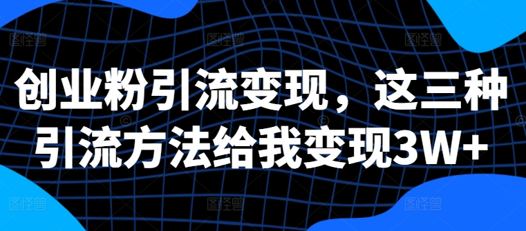 创业粉引流变现，这三种引流方法给我变现3W+【揭秘】-小何资源库