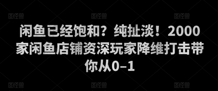 闲鱼已经饱和？纯扯淡！2000家闲鱼店铺资深玩家降维打击带你从0–1-小何资源库
