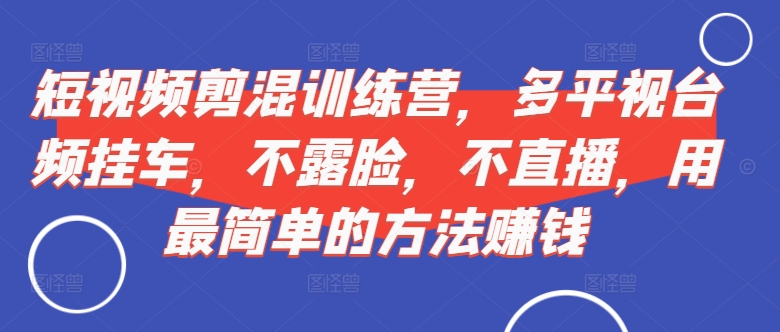 短视频‮剪混‬训练营，多平‮视台‬频挂车，不露脸，不直播，用最简单的方法赚钱-小何资源库