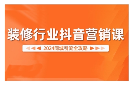 2024装修行业抖音营销课，同城引流全攻略-小何资源库