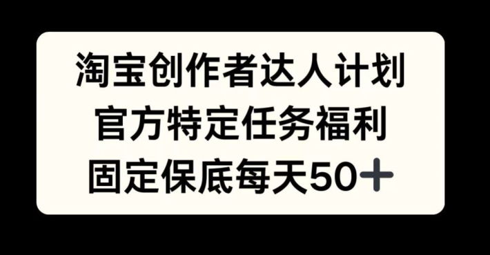 淘宝创作者达人计划，官方特定任务福利，固定保底每天50+【揭秘】-小何资源库