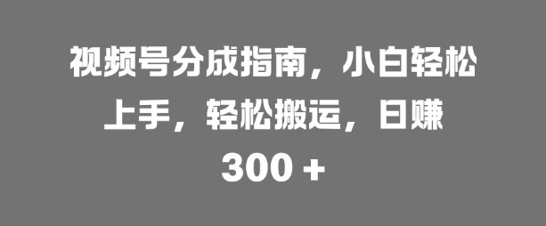 视频号分成指南，小白轻松上手，轻松搬运，日入3张-小何资源库