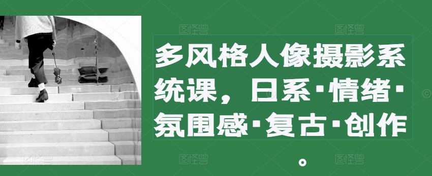 多风格人像摄影系统课，日系·情绪·氛围感·复古·创作-小何资源库