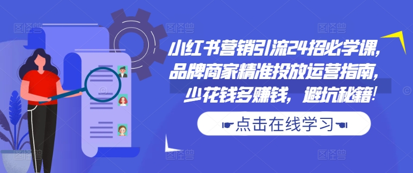 小红书营销引流24招必学课，品牌商家精准投放运营指南，少花钱多赚钱，避坑秘籍!-小何资源库