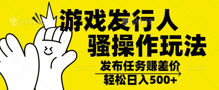 游戏发行人骚操作玩法，十分钟一个视频，不看流量，轻松日入几张-小何资源库