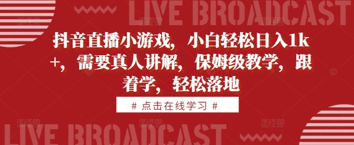 抖音直播小游戏，小白轻松日入1k+，需要真人讲解，保姆级教学，跟着学，轻松落地【揭秘】-小何资源库