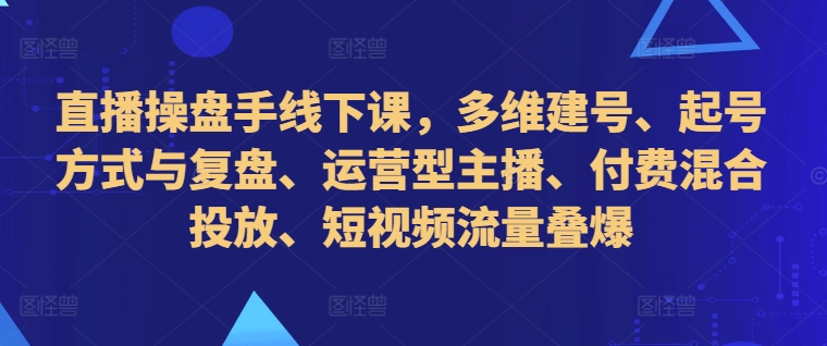 直播操盘手线下课，多维建号、起号方式与复盘、运营型主播、付费混合投放、短视频流量叠爆-小何资源库