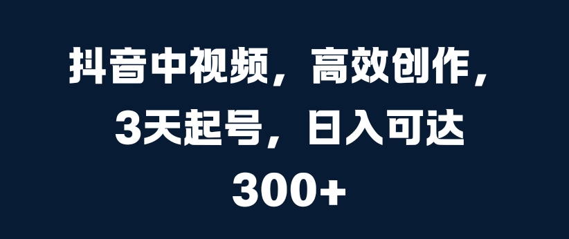 抖音中视频，高效创作，3天起号，日入可达3张【揭秘】-小何资源库