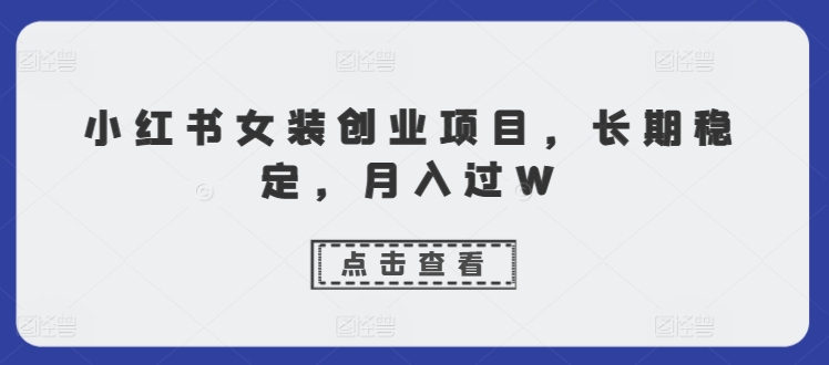 小红书女装创业项目，长期稳定，月入过W-小何资源库