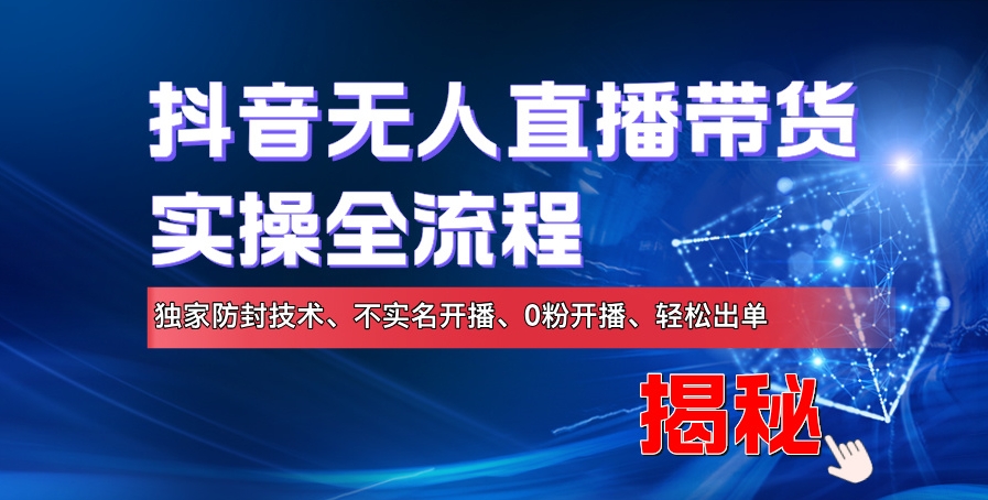 抖音无人直播带货实操全流程，独家防封技术、不实名开播、0粉开播、轻松出单-小何资源库